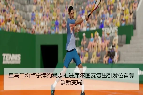 皇马门将卢宁续约稳步推进库尔图瓦复出引发位置竞争新变局