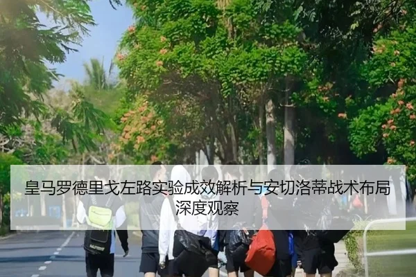 皇马罗德里戈左路实验成效解析与安切洛蒂战术布局深度观察
