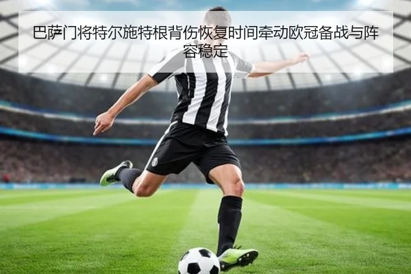巴萨门将特尔施特根背伤恢复时间牵动欧冠备战与阵容稳定