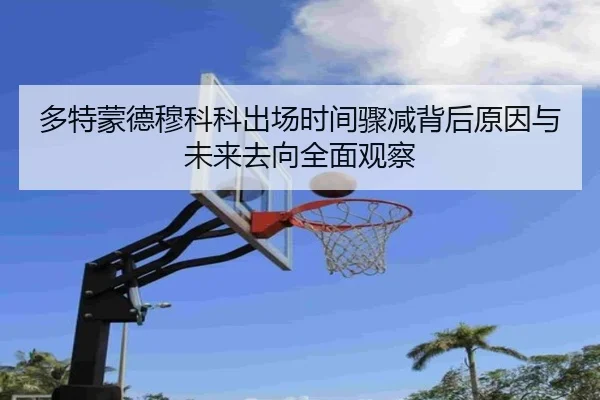 多特蒙德穆科科出场时间骤减背后原因与未来去向全面观察