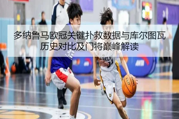 多纳鲁马欧冠关键扑救数据与库尔图瓦历史对比及门将巅峰解读